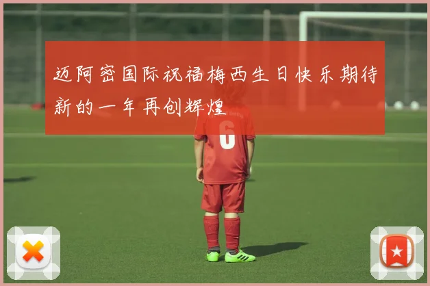 迈阿密国际祝福梅西生日快乐期待新的一年再创辉煌