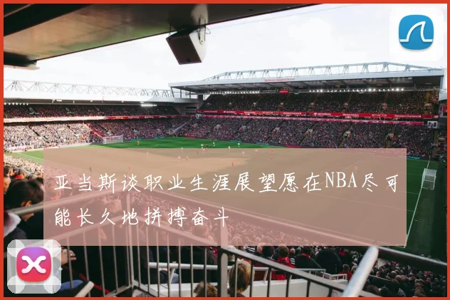 亚当斯谈职业生涯展望愿在NBA尽可能长久地拼搏奋斗