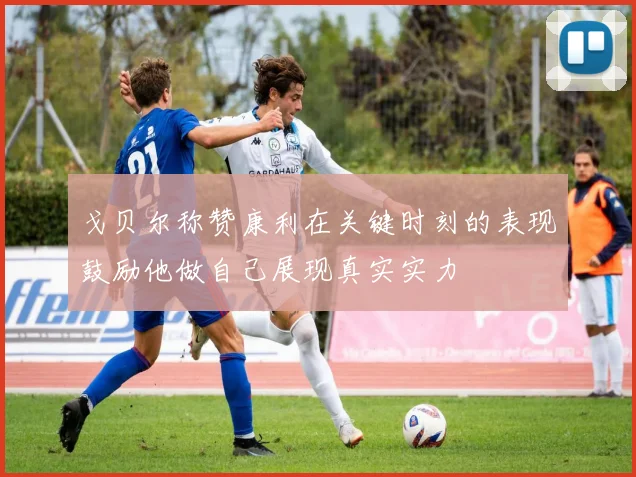 戈贝尔称赞康利在关键时刻的表现鼓励他做自己展现真实实力