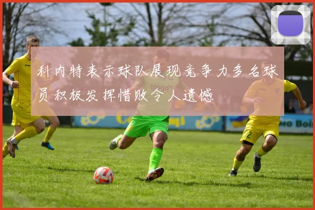 科内特表示球队展现竞争力多名球员积极发挥惜败令人遗憾