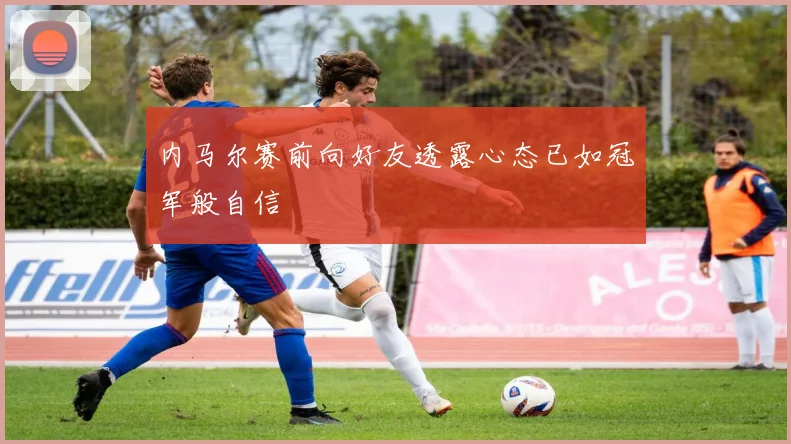 内马尔赛前向好友透露心态已如冠军般自信