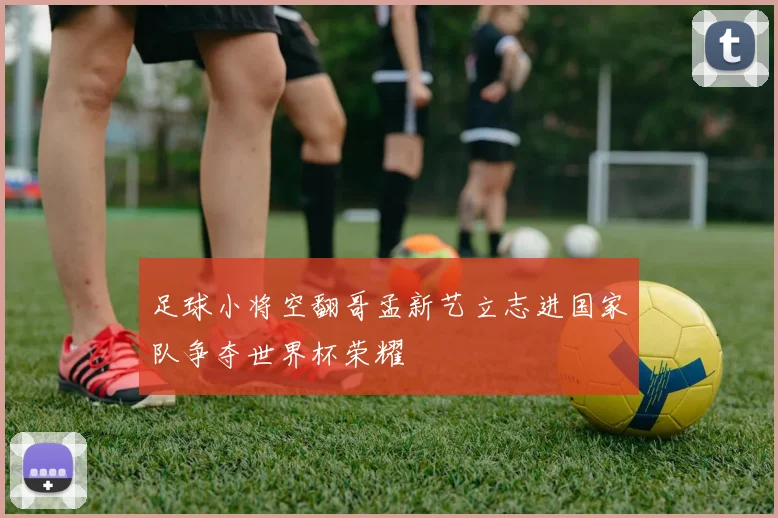 足球小将空翻哥孟新艺立志进国家队争夺世界杯荣耀