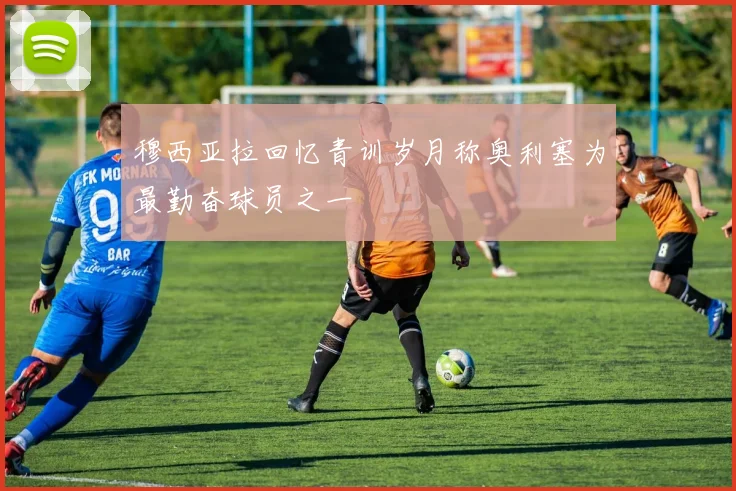 穆西亚拉回忆青训岁月称奥利塞为最勤奋球员之一