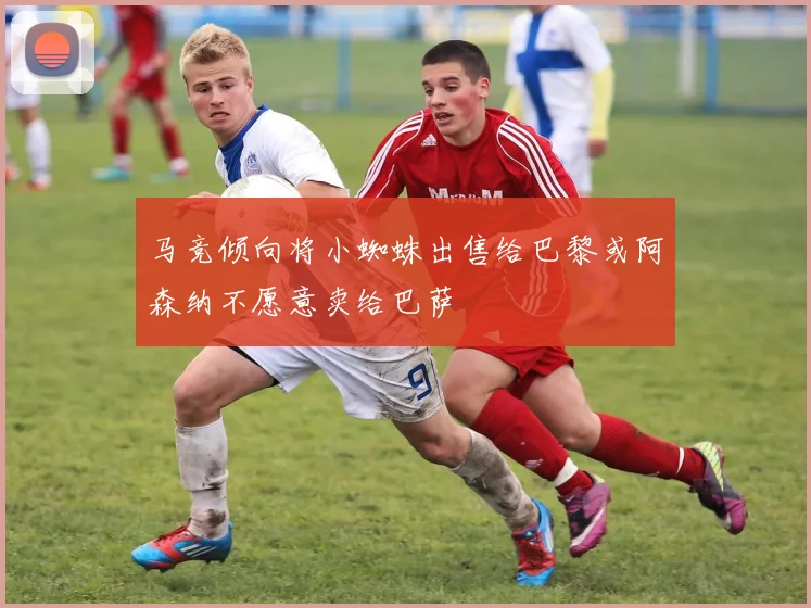 马竞倾向将小蜘蛛出售给巴黎或阿森纳不愿意卖给巴萨