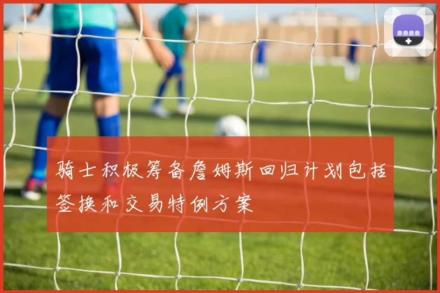 骑士积极筹备詹姆斯回归计划包括签换和交易特例方案