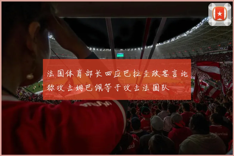 法国体育部长回应巴拉圭政客言论称攻击姆巴佩等于攻击法国队
