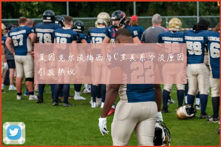 莱因克尔谈梅西与C罗关系冷淡原因引发热议