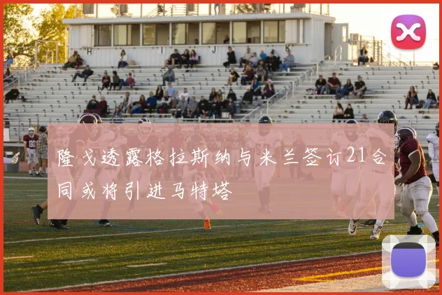 隆戈透露格拉斯纳与米兰签订21合同或将引进马特塔