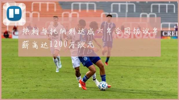 热刺与托纳利达成六年合同协议年薪高达1200万欧元