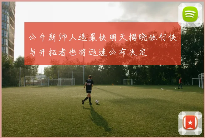 公牛新帅人选最快明天揭晓独行侠与开拓者也将迅速公布决定