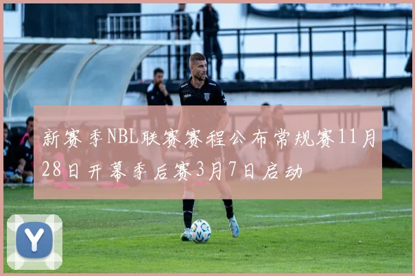 新赛季NBL联赛赛程公布常规赛11月28日开幕季后赛3月7日启动
