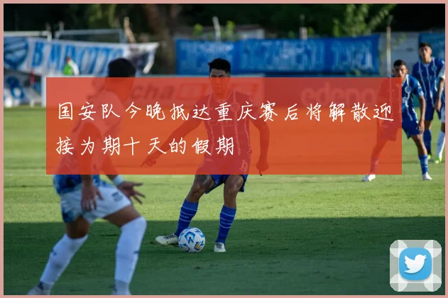 国安队今晚抵达重庆赛后将解散迎接为期十天的假期