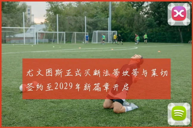 尤文图斯正式买断法蒂坎蒂与莱切签约至2029年新篇章开启