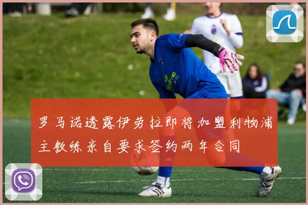 罗马诺透露伊劳拉即将加盟利物浦主教练亲自要求签约两年合同