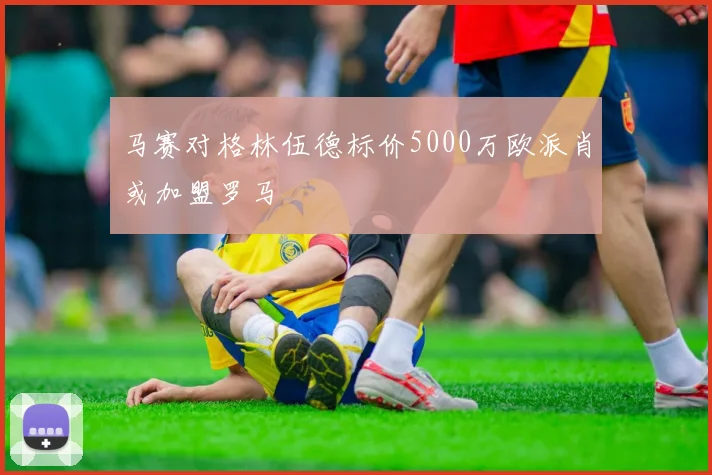 马赛对格林伍德标价5000万欧派肖或加盟罗马