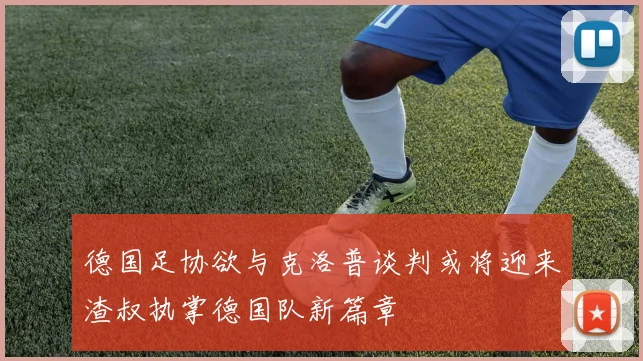德国足协欲与克洛普谈判或将迎来渣叔执掌德国队新篇章