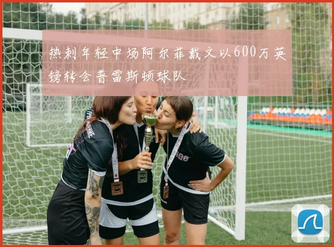 热刺年轻中场阿尔菲戴文以600万英镑转会普雷斯顿球队