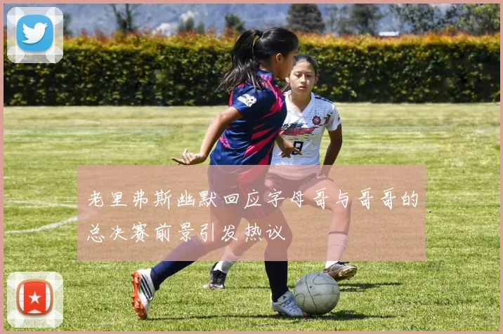 老里弗斯幽默回应字母哥与哥哥的总决赛前景引发热议