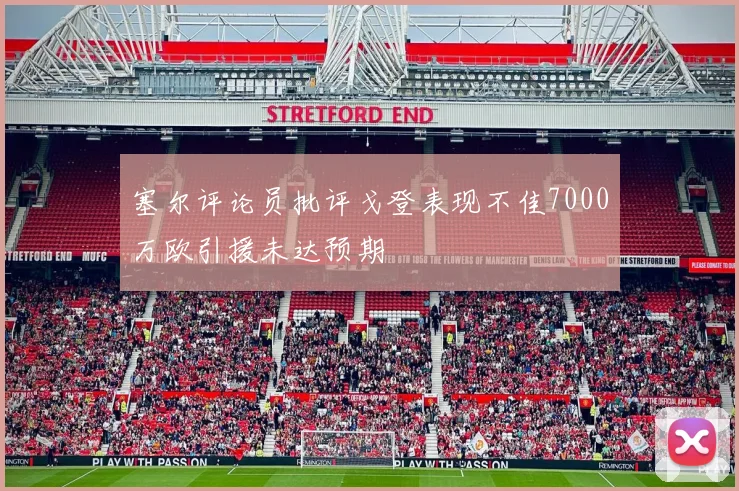 塞尔评论员批评戈登表现不佳7000万欧引援未达预期