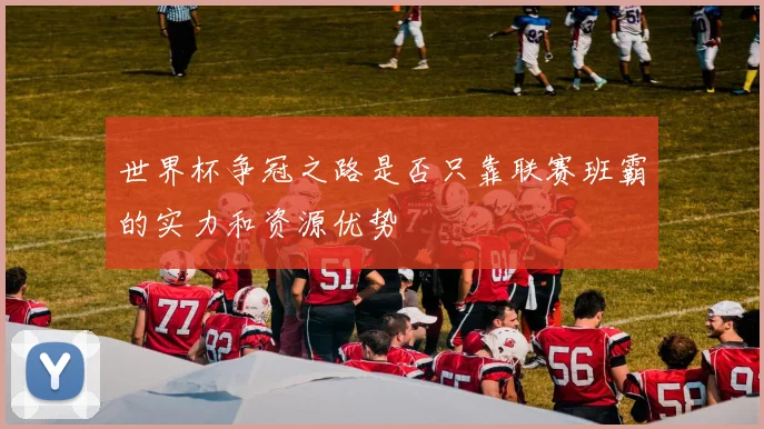 世界杯争冠之路是否只靠联赛班霸的实力和资源优势