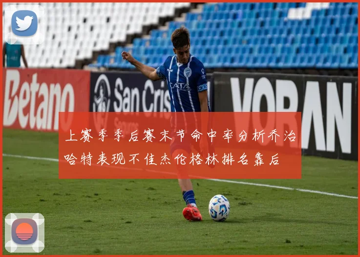 上赛季季后赛末节命中率分析乔治哈特表现不佳杰伦格林排名靠后
