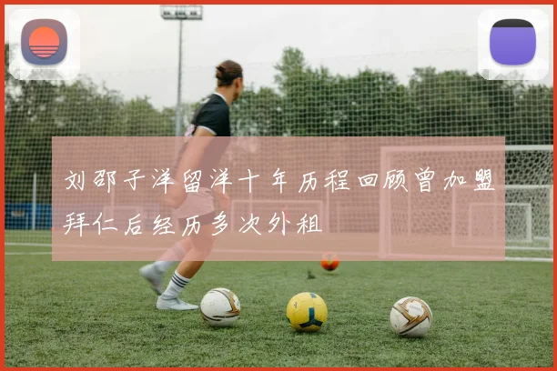 刘邵子洋留洋十年历程回顾曾加盟拜仁后经历多次外租
