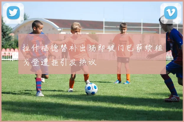 拉什福德替补出场即破门巴萨续租戈登遭拒引发热议