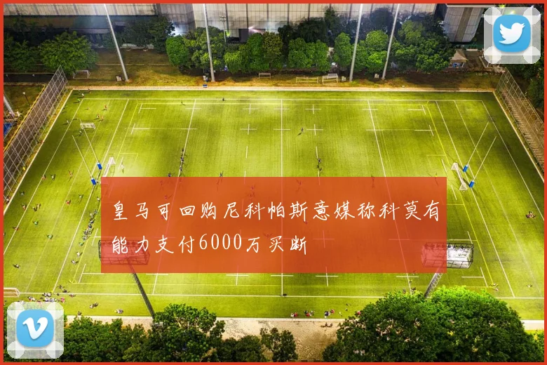 皇马可回购尼科帕斯意媒称科莫有能力支付6000万买断