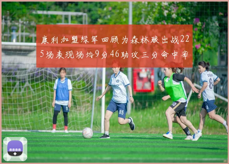 康利加盟绿军回顾为森林狼出战225场表现场均9分46助攻三分命中率412