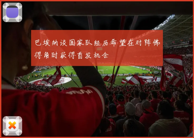 巴埃纳谈国家队经历希望在对阵佛得角时获得首发机会