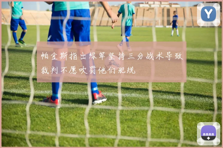 帕金斯指出绿军坚持三分战术导致裁判不愿吹罚他们犯规