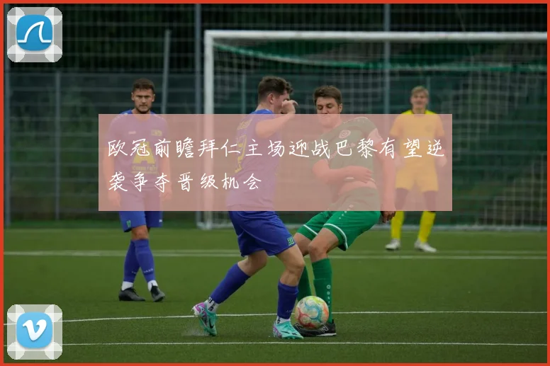 欧冠前瞻拜仁主场迎战巴黎有望逆袭争夺晋级机会
