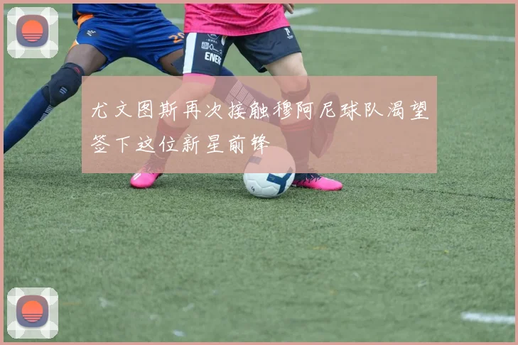 尤文图斯再次接触穆阿尼球队渴望签下这位新星前锋