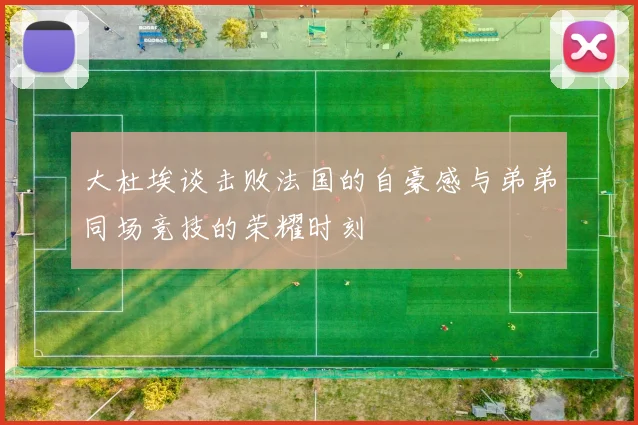 大杜埃谈击败法国的自豪感与弟弟同场竞技的荣耀时刻