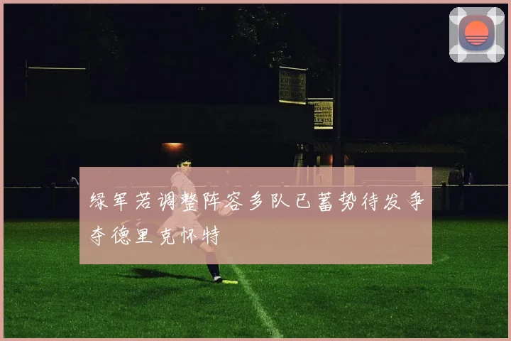 绿军若调整阵容多队已蓄势待发争夺德里克怀特
