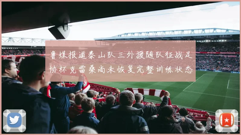 鲁媒报道泰山队三外援随队征战足协杯克雷桑尚未恢复完整训练状态