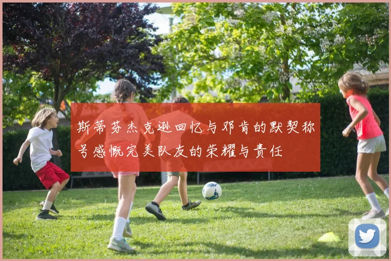 斯蒂芬杰克逊回忆与邓肯的默契称号感慨完美队友的荣耀与责任