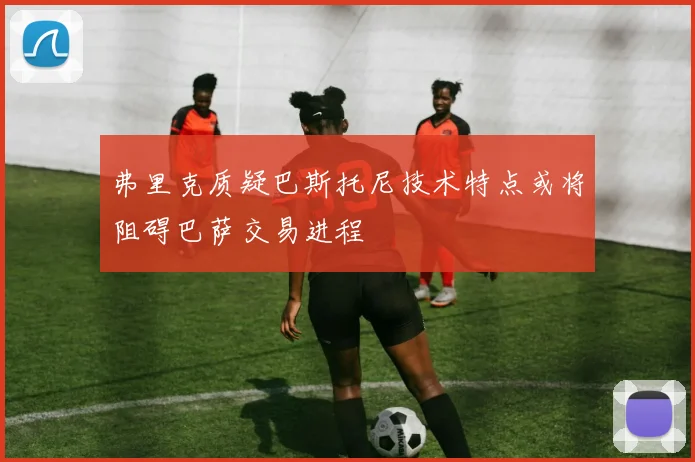 弗里克质疑巴斯托尼技术特点或将阻碍巴萨交易进程